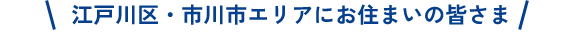  江戸川区・市川市エリアにお住まいの皆さま