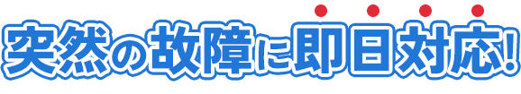 突然の故障に即日対応!