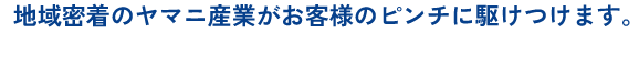地域密着のヤマニ産業がお客様のピンチに駆けつけます。
